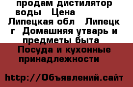 продам дистилятор воды › Цена ­ 15 000 - Липецкая обл., Липецк г. Домашняя утварь и предметы быта » Посуда и кухонные принадлежности   